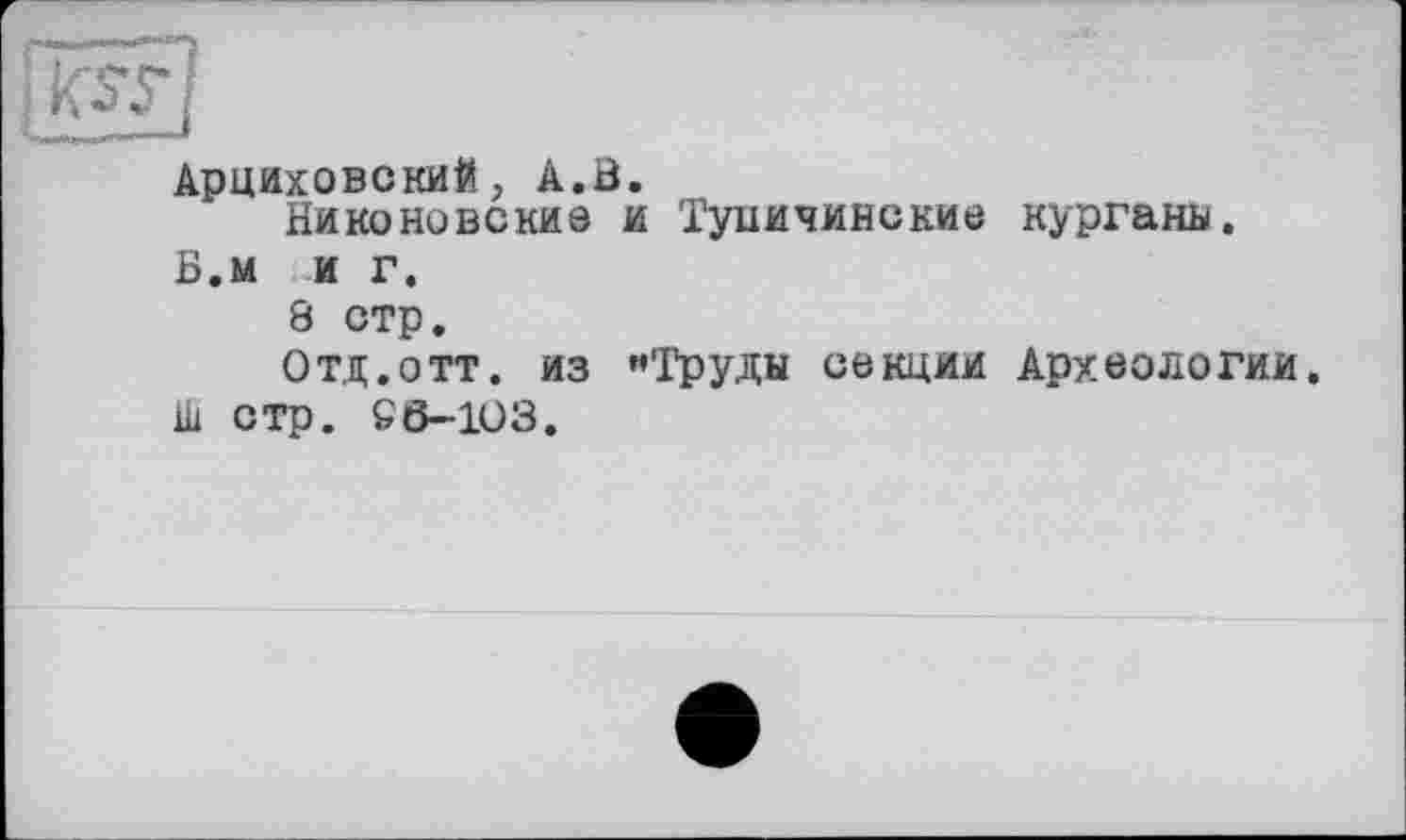 ﻿Арциховский, А.В.
Никоновские и Туничинские курганы.
Б.м и г.
8 стр.
Отд.отт. из «Труды секции Археологии. Ш стр. SÖ-103.